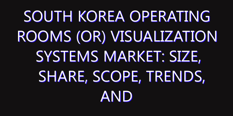 South Korea Operating Rooms (OR) Visualization Systems Market: Size, Share, Scope, Trends, and Forecast-2026-2035