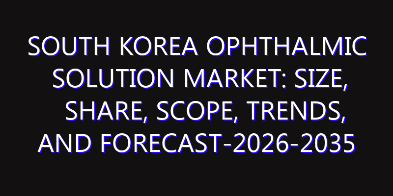 South Korea Ophthalmic Solution Market: Size, Share, Scope, Trends, and Forecast-2026-2035