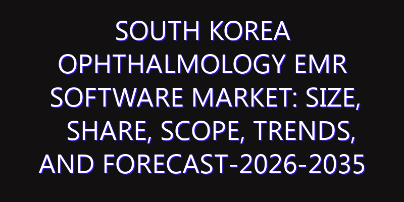 South Korea Ophthalmology EMR Software Market: Size, Share, Scope, Trends, and Forecast-2026-2035