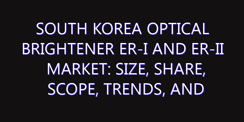 South Korea Optical Brightener ER-I and ER-II Market: Size, Share, Scope, Trends, and Forecast-2026-2035