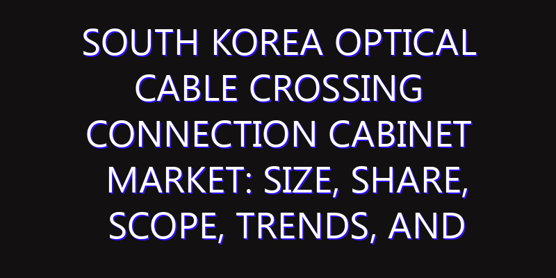 South Korea Optical Cable Crossing Connection Cabinet Market: Size, Share, Scope, Trends, and Forecast-2026-2035