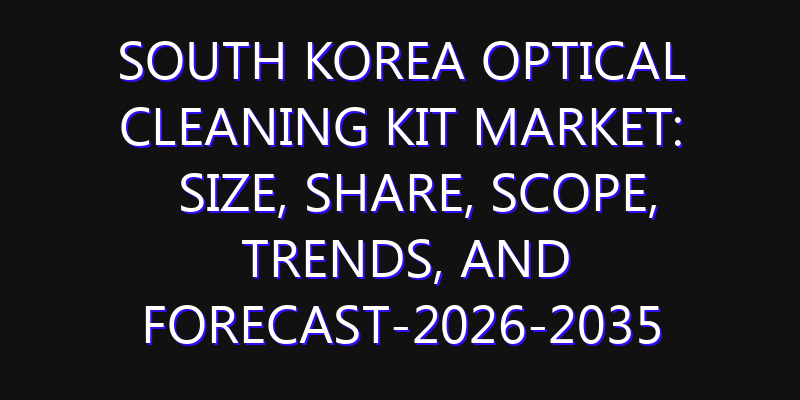 South Korea Optical Cleaning Kit Market: Size, Share, Scope, Trends, and Forecast-2026-2035