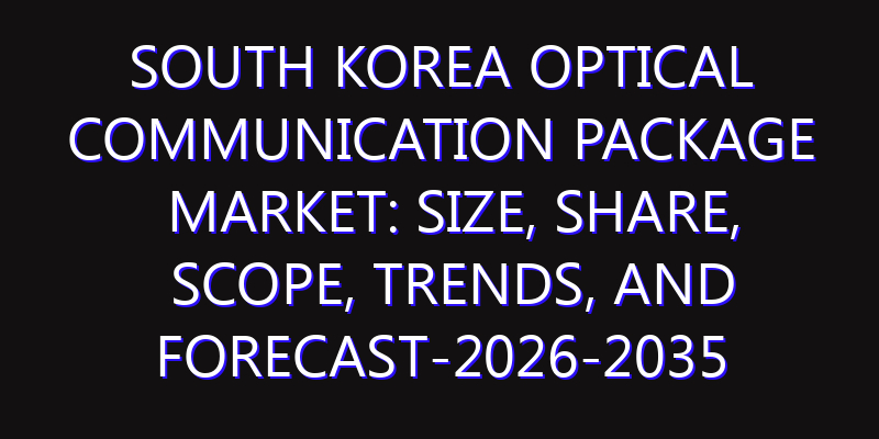 South Korea Optical Communication Package Market: Size, Share, Scope, Trends, and Forecast-2026-2035