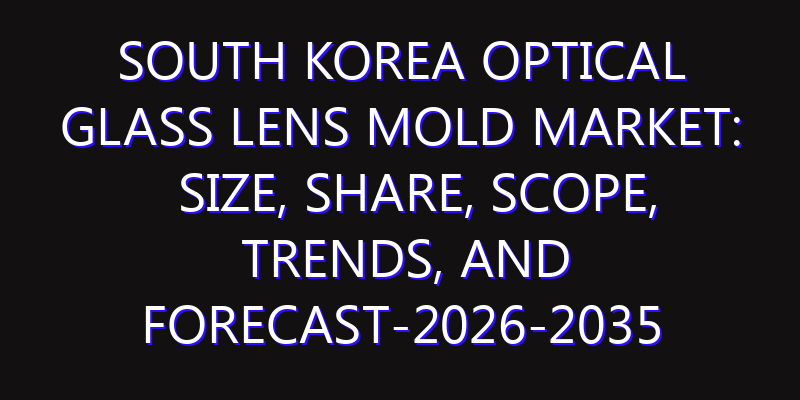 South Korea Optical Glass Lens Mold Market: Size, Share, Scope, Trends, and Forecast-2026-2035