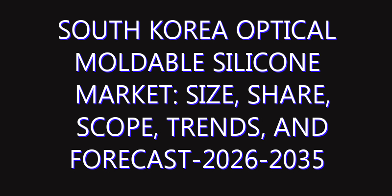 South Korea Optical Moldable Silicone Market: Size, Share, Scope, Trends, and Forecast-2026-2035