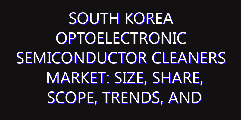 South Korea Optoelectronic Semiconductor Cleaners Market: Size, Share, Scope, Trends, and Forecast-2026-2035