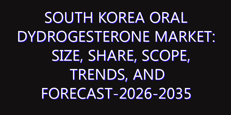 South Korea Oral Dydrogesterone Market: Size, Share, Scope, Trends, and Forecast-2026-2035