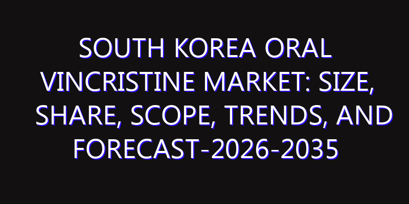 South Korea Oral Vincristine Market: Size, Share, Scope, Trends, and Forecast-2026-2035