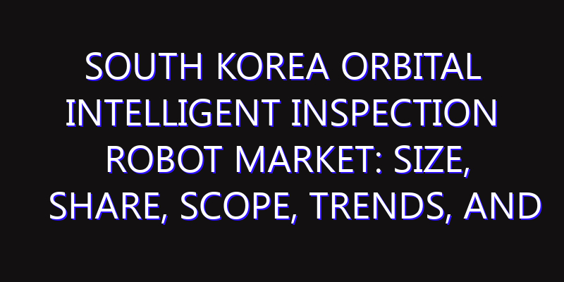 South Korea Orbital Intelligent Inspection Robot Market: Size, Share, Scope, Trends, and Forecast-2026-2035