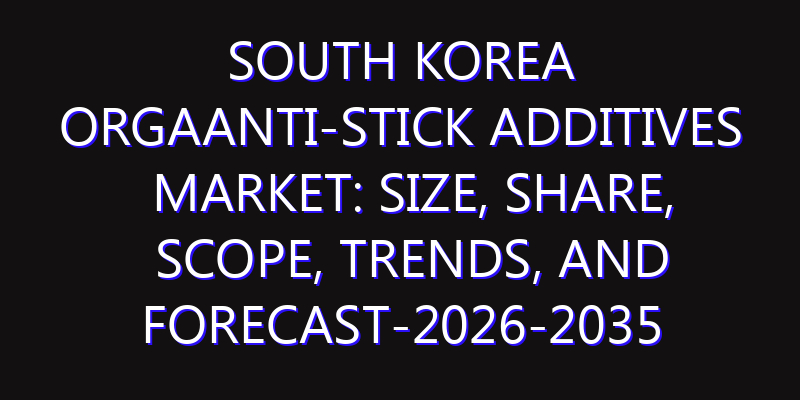 South Korea OrgaAnti-stick Additives Market: Size, Share, Scope, Trends, and Forecast-2026-2035