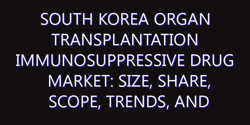 South Korea Organ Transplantation Immunosuppressive Drug Market: Size, Share, Scope, Trends, and Forecast-2026-2035