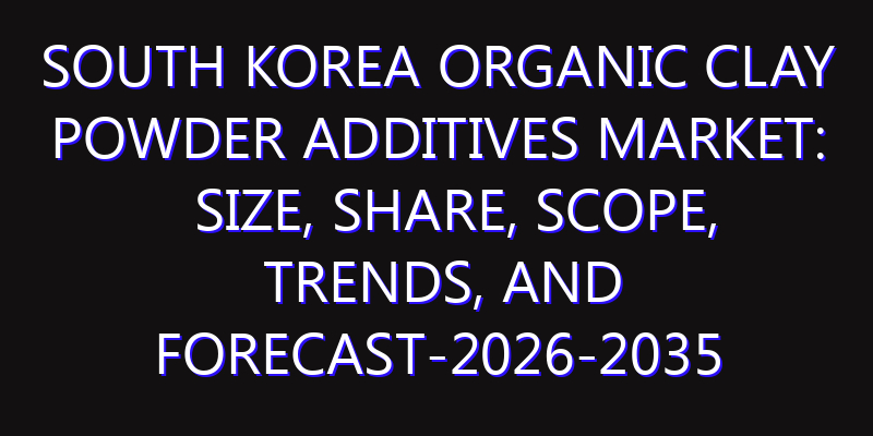 South Korea Organic Clay Powder Additives Market: Size, Share, Scope, Trends, and Forecast-2026-2035