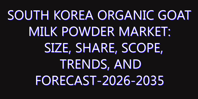South Korea Organic Goat Milk Powder Market: Size, Share, Scope, Trends, and Forecast-2026-2035