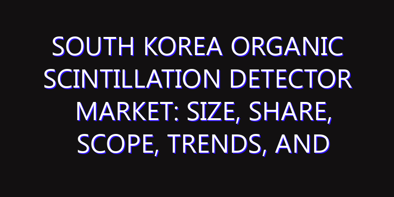 South Korea Organic Scintillation Detector Market: Size, Share, Scope, Trends, and Forecast-2026-2035