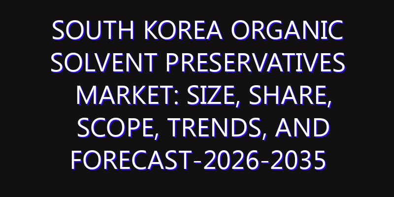 South Korea Organic Solvent Preservatives Market: Size, Share, Scope, Trends, and Forecast-2026-2035