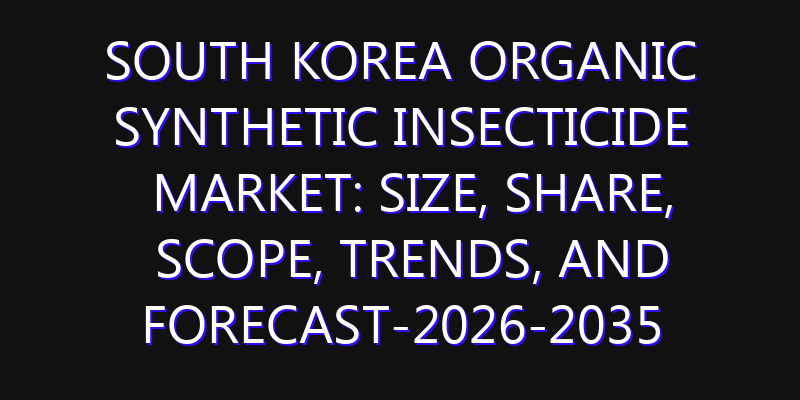 South Korea Organic Synthetic Insecticide Market: Size, Share, Scope, Trends, and Forecast-2026-2035