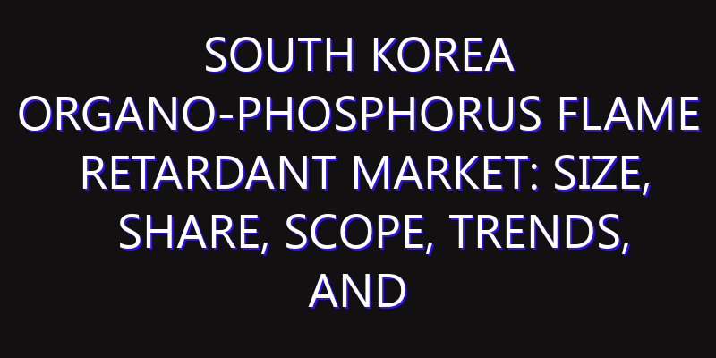 South Korea Organo-Phosphorus Flame Retardant Market: Size, Share, Scope, Trends, and Forecast-2026-2035