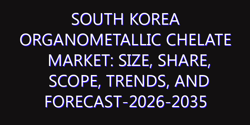 South Korea Organometallic Chelate Market: Size, Share, Scope, Trends, and Forecast-2026-2035