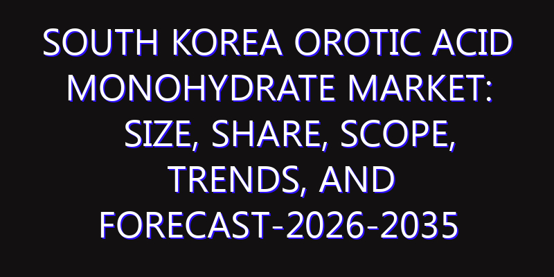 South Korea Orotic Acid Monohydrate Market: Size, Share, Scope, Trends, and Forecast-2026-2035