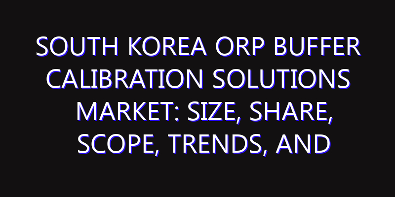 South Korea ORP Buffer Calibration Solutions Market: Size, Share, Scope, Trends, and Forecast-2026-2035