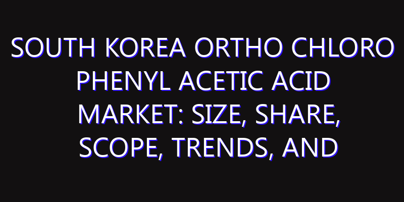 South Korea Ortho Chloro Phenyl Acetic Acid Market: Size, Share, Scope, Trends, and Forecast-2026-2035