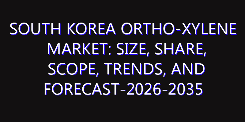 South Korea Ortho-Xylene Market: Size, Share, Scope, Trends, and Forecast-2026-2035