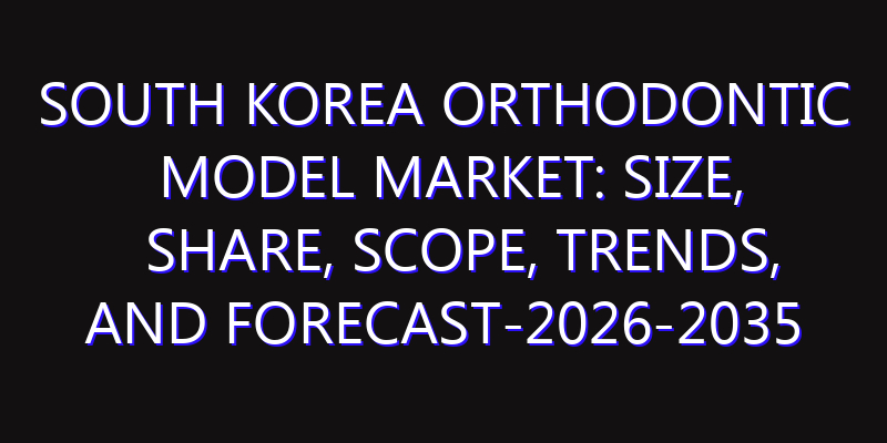 South Korea Orthodontic Model Market: Size, Share, Scope, Trends, and Forecast-2026-2035