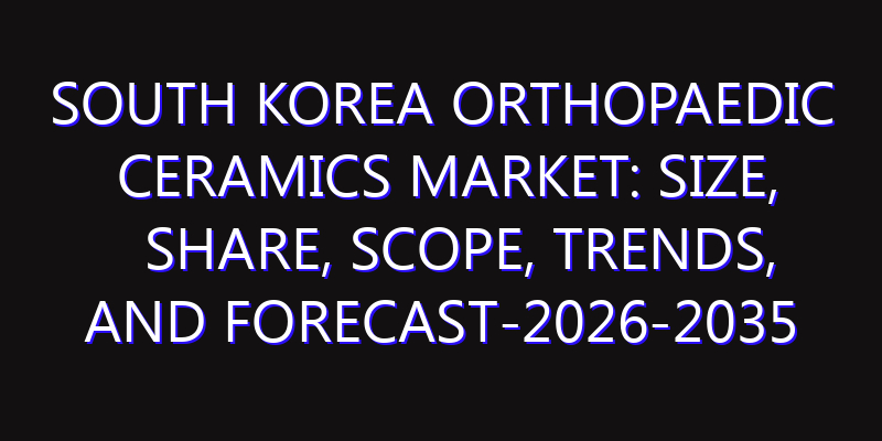 South Korea Orthopaedic Ceramics Market: Size, Share, Scope, Trends, and Forecast-2026-2035