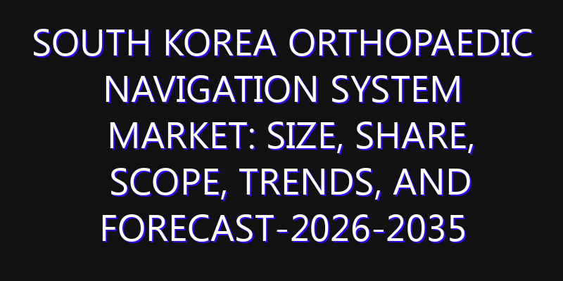 South Korea Orthopaedic Navigation System Market: Size, Share, Scope, Trends, and Forecast-2026-2035