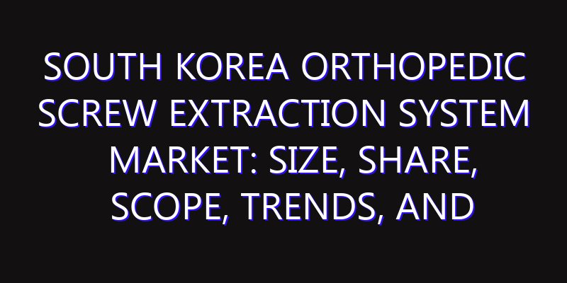 South Korea Orthopedic Screw Extraction System Market: Size, Share, Scope, Trends, and Forecast-2026-2035