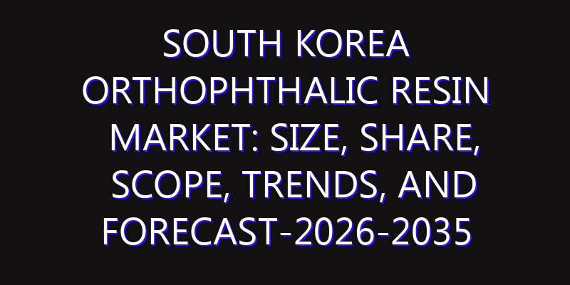 South Korea Orthophthalic Resin Market: Size, Share, Scope, Trends, and Forecast-2026-2035
