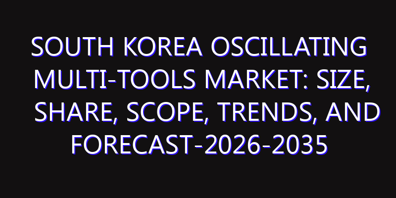 South Korea Oscillating Multi-Tools Market: Size, Share, Scope, Trends, and Forecast-2026-2035