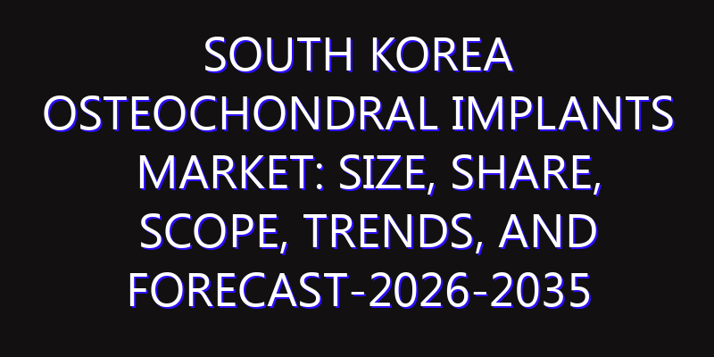 South Korea Osteochondral Implants Market: Size, Share, Scope, Trends, and Forecast-2026-2035