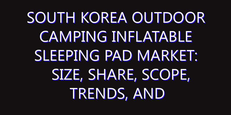 South Korea Outdoor Camping Inflatable Sleeping Pad Market: Size, Share, Scope, Trends, and Forecast-2026-2035