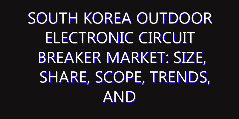 South Korea Outdoor Electronic Circuit Breaker Market: Size, Share, Scope, Trends, and Forecast-2026-2035