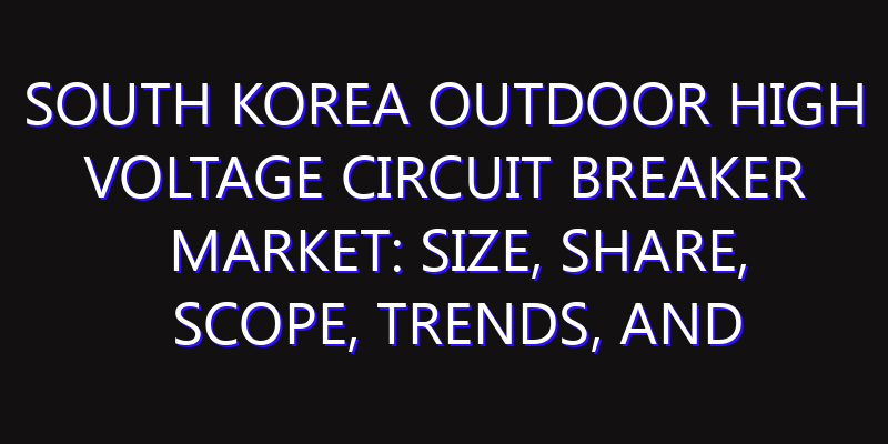 South Korea Outdoor High Voltage Circuit Breaker Market: Size, Share, Scope, Trends, and Forecast-2026-2035