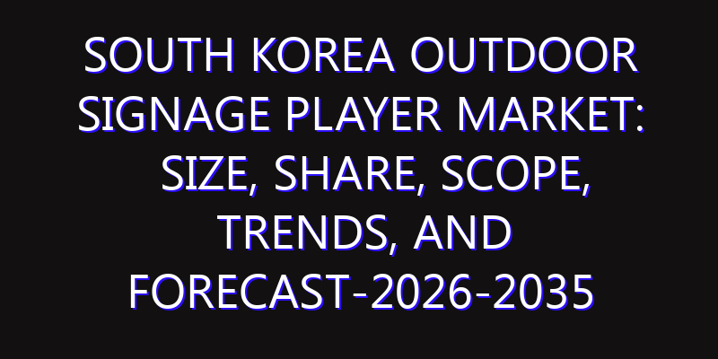 South Korea Outdoor Signage Player Market: Size, Share, Scope, Trends, and Forecast-2026-2035