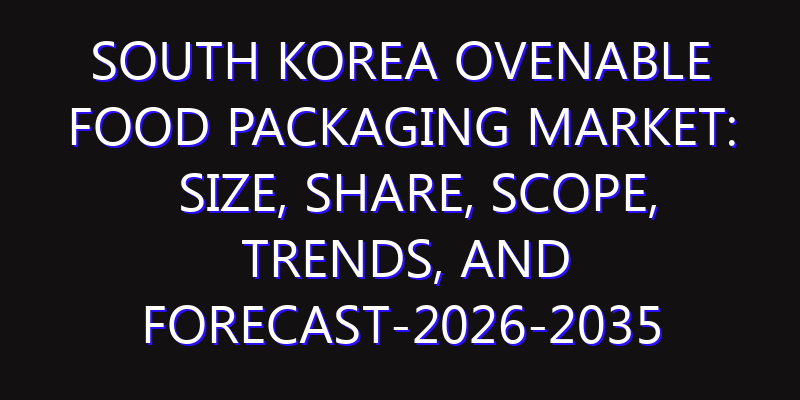 South Korea Ovenable Food Packaging Market: Size, Share, Scope, Trends, and Forecast-2026-2035