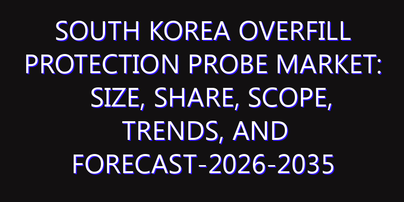 South Korea Overfill Protection Probe Market: Size, Share, Scope, Trends, and Forecast-2026-2035