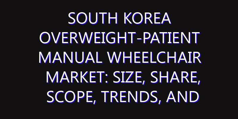 South Korea Overweight-patient Manual Wheelchair Market: Size, Share, Scope, Trends, and Forecast-2026-2035