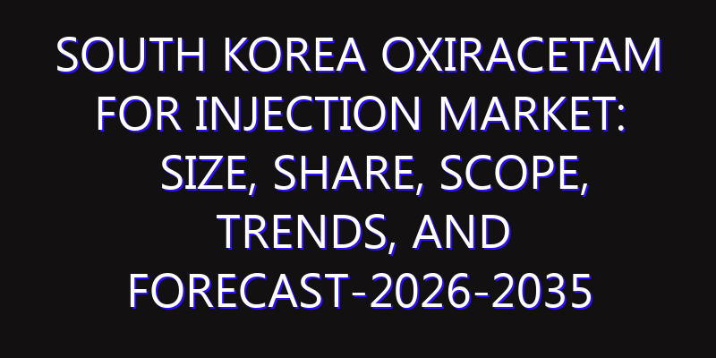 South Korea Oxiracetam for Injection Market: Size, Share, Scope, Trends, and Forecast-2026-2035