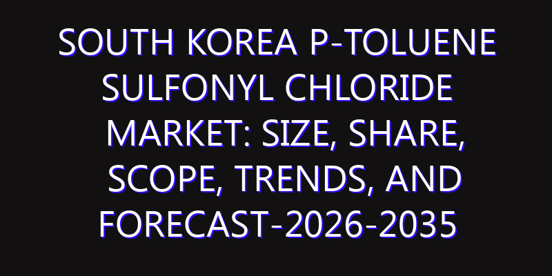 South Korea P-Toluene Sulfonyl Chloride Market: Size, Share, Scope, Trends, and Forecast-2026-2035