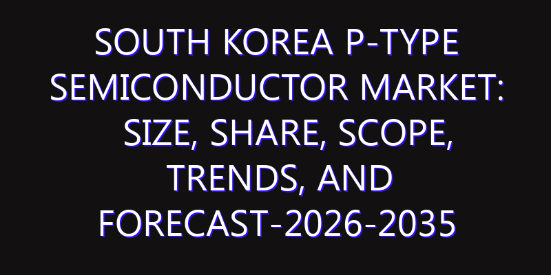 South Korea P-type Semiconductor Market: Size, Share, Scope, Trends, and Forecast-2026-2035
