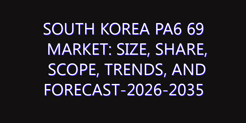 South Korea PA6 69 Market: Size, Share, Scope, Trends, and Forecast-2026-2035