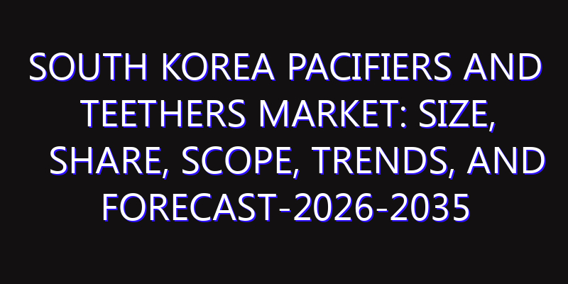 South Korea Pacifiers and Teethers Market: Size, Share, Scope, Trends, and Forecast-2026-2035