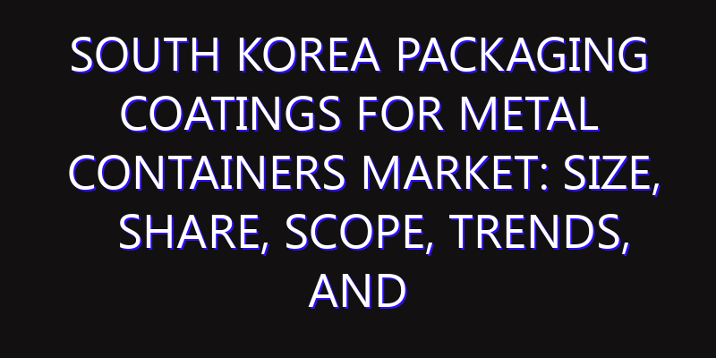South Korea Packaging Coatings for Metal Containers Market: Size, Share, Scope, Trends, and Forecast-2026-2035