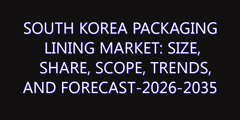 South Korea Packaging Lining Market: Size, Share, Scope, Trends, and Forecast-2026-2035