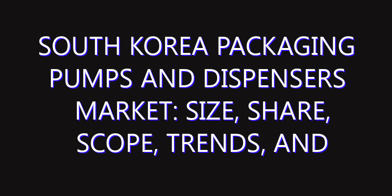 South Korea Packaging Pumps and Dispensers Market: Size, Share, Scope, Trends, and Forecast-2026-2035