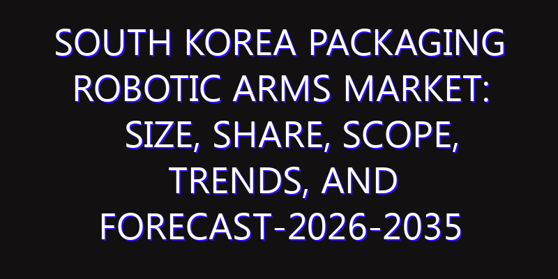 South Korea Packaging Robotic Arms Market: Size, Share, Scope, Trends, and Forecast-2026-2035