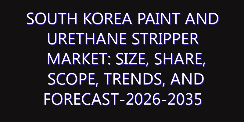 South Korea Paint and Urethane Stripper Market: Size, Share, Scope, Trends, and Forecast-2026-2035